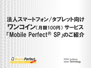 法人スマートフォン/タブレット向け
ワンコイン（月額100円） サービス
「Mobile Perfect® SP」のご紹介
 