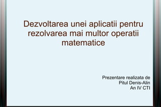 Dezvoltarea unei aplicatii pentru
 rezolvarea mai multor operatii
          matematice



                     Prezentare realizata de
                            Pitul Denis-Alin
                                  An IV CTI
 