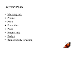 •ACTION PLAN

   Marketng mix
   Product
   Price
   Promotion
   Place
   Product mix
   Budget
   Responsibility for action
 