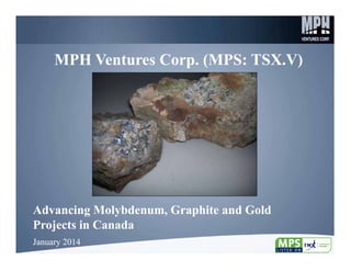 MPH Ventures Corp. (MPS: TSX.V)

Advancing Molybdenum, Graphite and Gold
Projects in Canada
January 2014

1

 