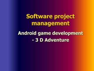 Software project
management
Android game development
- 3 D Adventure
 