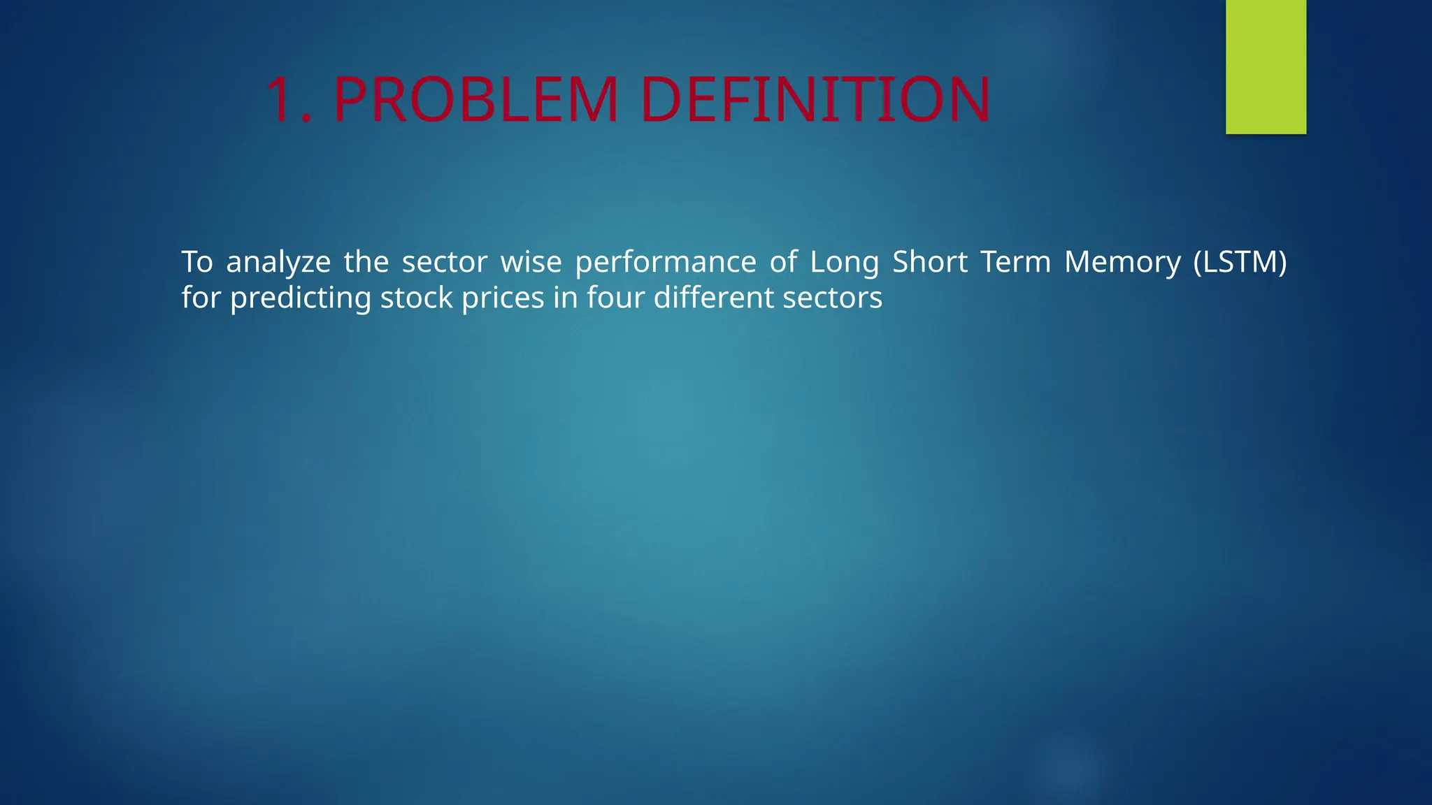 1. PROBLEM DEFINITION
To analyze the sector wise performance of Long Short Term Memory (LSTM)
for predicting stock prices in four different sectors
 