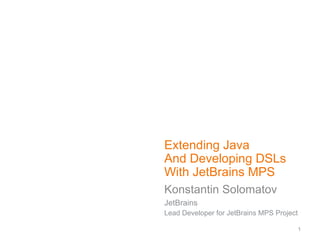 Extending Java And Developing DSLs With JetBrains MPS Konstantin Solomatov JetBrains Lead Developer for JetBrains MPS Project 