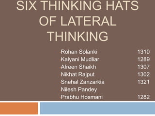 SIX THINKING HATS
    OF LATERAL
     THINKING
      •Rohan Solanki      1310
      •Kalyani Mudliar    1289
      •Afreen Shaikh      1307
      •Nikhat Rajput      1302
      •Snehal Zanzarkia   1321
      •Nilesh Pandey

      •Prabhu Hosmani     1282
 