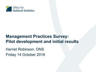 Management Practices Survey:
Pilot development and initial results
Harriet Robinson, ONS
Friday 14 October 2016
1
 