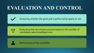 EVALUATION AND CONTROL
Analyzing whether the given job is performed properly or not
Evaluating the recruitment process based on the number of
candidates selections/Rejections
Performance of the candidate
 
