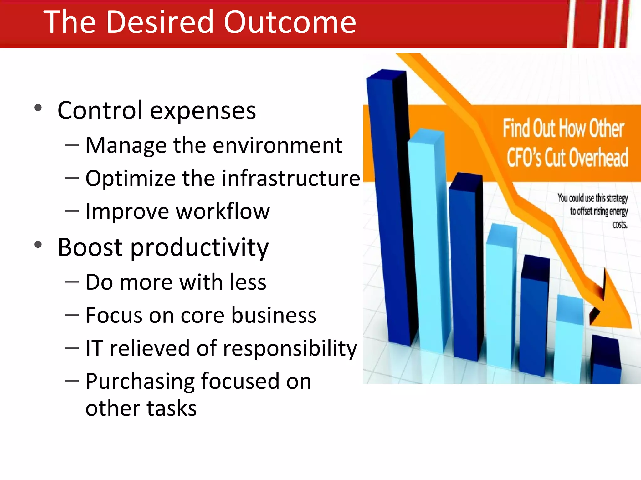 The Desired Outcome

• Control expenses
  – Manage the environment
  – Optimize the infrastructure
  – Improve workflow
• Boost productivity
  – Do more with less
  – Focus on core business
  – IT relieved of responsibility
  – Purchasing focused on
    other tasks
 
