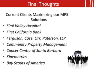 Final Thoughts
    Current Clients Maximizing our MPS
                    Solutions
•   Simi Valley Hospital
•   First California Bank
•   Ferguson, Case, Orr, Paterson, LLP
•   Community Property Management
•   Cancer Center of Santa Barbara
•   Kinemetrics
•   Boy Scouts of America
 