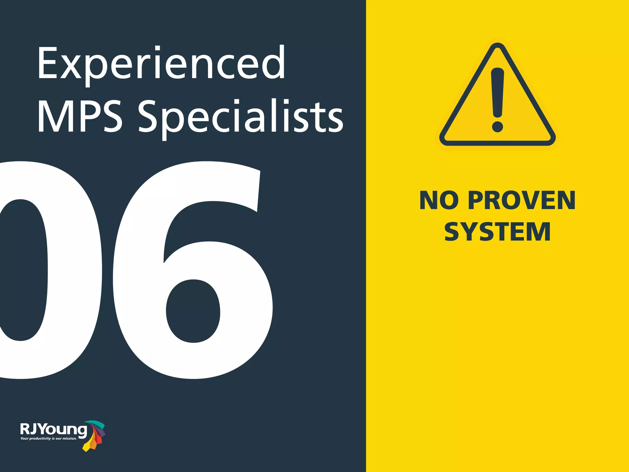 Experienced
MPS Specialists
NO PROVEN
SYSTEM
06
 