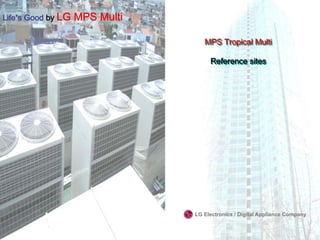 Life’s Good by LG   MPS Multi

                                   MPS Tropical Multi
                                   MPS Tropical Multi

                                     Reference sites
                                     Reference sites




                                LG Electronics / Digital Appliance Company
 