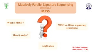 Massively Parallel Signature Sequencing
abbreviated as
MPSS
What is MPSS ?
How it works ?
MPSS vs. Other sequencing
technologies
Application
Dr. Sakshi Vaishnav
(PhD scholar , IVRI)
 
