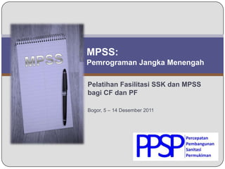 MPSS:
Pemrograman Jangka Menengah

Pelatihan Fasilitasi SSK dan MPSS
bagi CF dan PF

Bogor, 5 – 14 Desember 2011
 