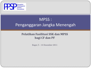 MPSS :
Penganggaran Jangka Menengah
  Pelatihan Fasilitasi SSK dan MPSS
           bagi CF dan PF

         Bogor, 5 – 14 Desember 2011
 
