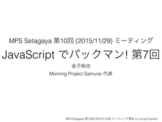 MPS Setagaya 第10回 (2015/11/29) ミーティング
JavaScript でパックマン! 第7回
金子純也
Morning Project Samurai 代表
MPS Setagaya 第10回 (2015/11/29) ミーティング資料 (c) Junya Kaneko
 