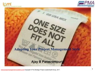 www.projectmanagement-academy.com Copyright © The Strategic Project Leadership® Group, 2011
1
®
Adapting Your Project Management Style
Ajay B Parasrampuria
Founder | Project Management Academy Inc.
 