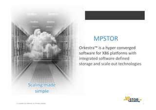 1© Copyright 2013 MPSTOR LTD. All rights reserved.
MPSTOR 
Orkestra™ is a hyper converged 
software for X86 platforms with 
integrated software defined 
storage and scale out technologies
Scaling made 
simple 
 