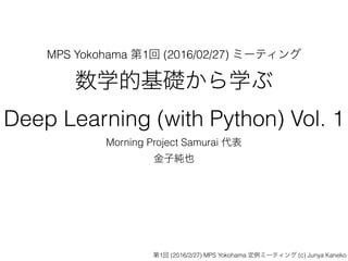 MPS Yokohama ☛1✆(2016/02/27) ✄ ✁✂☎✝
Deep Learning (with Python) Vol. 1
Morning Project Samurai ✞✟
✠✡☞✌
✍1✎(2016/2/27) MPS Yokohama ✏✑✒✓✔✕✖✗(c) Junya Kaneko
 