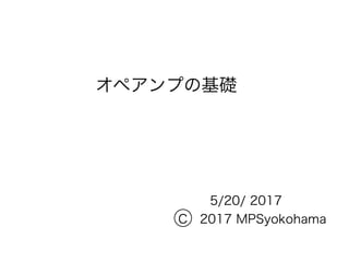 オペアンプの基礎
5/20/ 2017
 C 2017 MPSyokohama
 