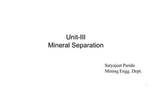 Unit-III
Mineral Separation
1
Satyajeet Parida
Mining Engg. Dept.
 
