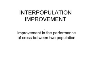 INTERPOPULATION
IMPROVEMENT
Improvement in the performance
of cross between two population
 