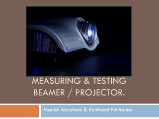 MEASURING & TESTING
BEAMER / PROJECTOR.
  Manish Abraham & Reinhard Pollhamer
 