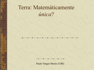 Terra: Matemáticamente
única?
Paulo Vargas Moniz (UBI)
 