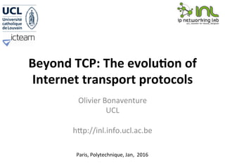 Beyond	TCP:	The	evolu0on	of	
Internet	transport	protocols	
Olivier	Bonaventure	
UCL	
	
h2p://inl.info.ucl.ac.be	
Paris,	Polytechnique,	Jan,		2016	
 