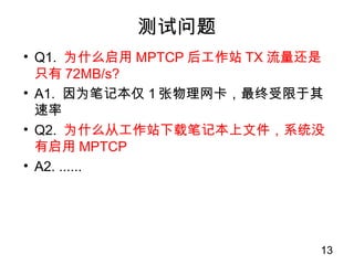 TCP(رMPTCP)
13
iperf iperfͻ
: iperf -s -f M -i 1 : iperf -c 10.1.1.3 -f M -i 1 -t 1000
BA
iperf
1.12MB/s
iperf
1MB/s
bmon⵽
eth01.18MB/s
bmon⵽
? eth01.18MB/s
? eth10MB/s
? eth22.4KB/s
?ͻֻ1, ˫iperfӦ  bmon
?մ  ͻ˷ʹ
?մ8.96Mb/s=8 * 1.12MB/s,ռܴ10Mb/s89%
 