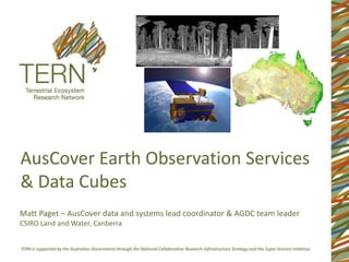 AusCover Earth Observation Services
& Data Cubes
Matt Paget – AusCover data and systems lead coordinator & AGDC team leader
CSIRO Land and Water, Canberra
 