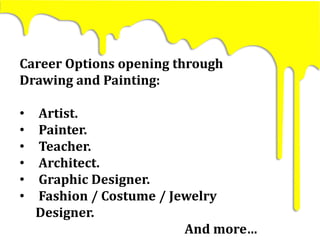 Career Options opening through
Drawing and Painting:
• Artist.
• Painter.
• Teacher.
• Architect.
• Graphic Designer.
• Fashion / Costume / Jewelry
Designer.
And more…
 