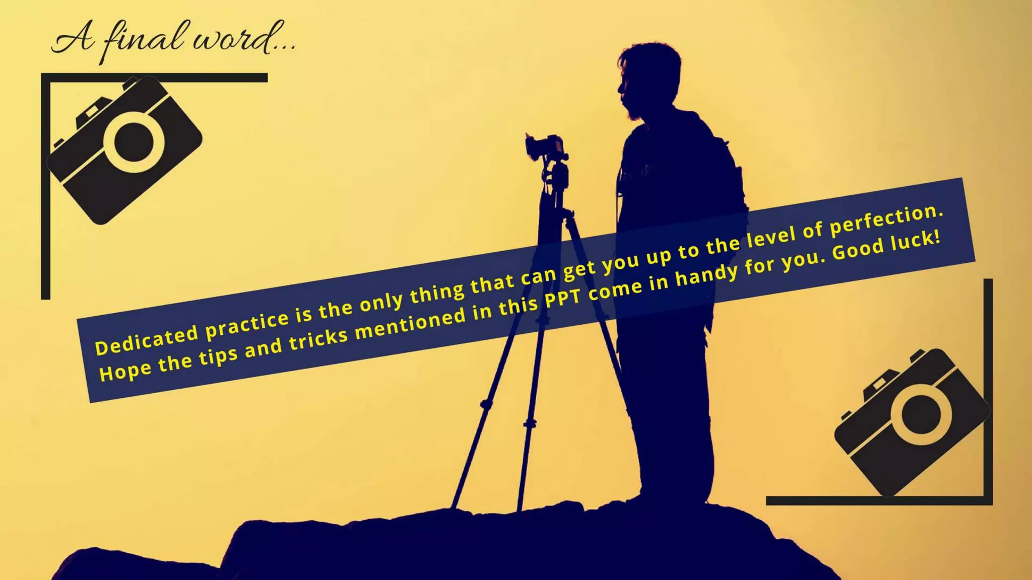 A final word...
Dedicated practice is the only thing that can get you up to the level of
perfection. Hope the tips and tricks mentioned in this PPT come in handy
for you. Good luck!
 