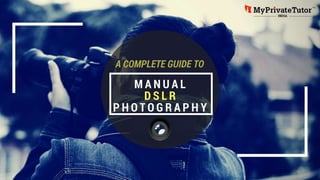 A COMPLETE GUIDE TO MANUAL DSLR PHOTOGRAPHY
 