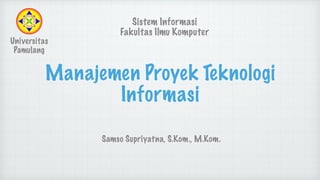 Manajemen Proyek Teknologi
Informasi
Samso Supriyatna, S.Kom., M.Kom.
Universitas
Pamulang
Sistem Informasi
Fakultas Ilmu Komputer
 