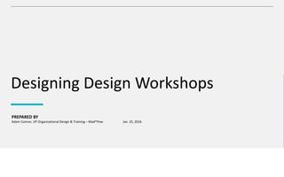 PREPARED	BY
Designing	Design	Workshops
Adam	Connor,	VP	Organizational	Design	&	Training	– Mad*Pow Jan.	25,	2016
 