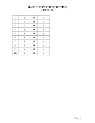 MAGNETIC PARTICLE TESTING
LEVEL-II
1. b 11. d
2. c 12. d
3. c 13. b
4. b 14. f
5. b 15. b
6. b 16. d
7. b 17. c
8. b 18. b
9. c 19. c
10. a 20. b
Page | 5
 