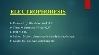 ELECTROPHORESIS
 Presented by: Khushboo kunkulol.
 Class: M pharmacy 1st year QAT
 Roll NO: 09
 Subject: Modern pharmaceutical analytical technique.
 Guided by : Dr. Jyoti kadam ma’am.
 