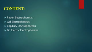 CONTENT:
 Paper Electrophoresis.
 Gel Electrophoresis.
 Capillary Electrophoresis.
 Iso Electric Electrophoresis.
 