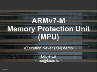 12/19/16 1
ARMv7-M
Memory Protection Unit
(MPU)
eXecution Never (XN) demo
Louie Lu
<me@louie.lu>
 
