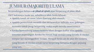 JUMHUR (MAJORITI) ULAMA
Apabila tanah air umat Islam diserang oleh musuh.
Apabila pemerintah memilih dan menentukan individu atau golongan
tertentu untuk pergi berperang, maka wajib mereka mentaatinya. 
Ketika bertembung antara tentera Islam dengan kuffar atau apabila
tercetus peperangan. Ketika itu haram bagi sesiapa yang berada di medan
tempur lari meninggalkan medan. Menjadi fardu ain ke atas diri tentera
yang berada di medan untuk turut berperang bersama dengan pejuang
yang lain. 
Berpandangan bahawa al-jihad al-qitali atau berperang di jalan Allah
SWT bukannya fardu ain, sebaliknya ialah fardu kifayah. 
 