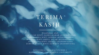 T E R I M A
K A S I H
D i s e d i a k a n o l e h :
N U R A L I A H B I N T I Z A H R U L K A M A R ( 0 1 2 0 1 6 0 7 3 0 4 8 )
S A R A N A J I H A B I N T I N O R D I N ( 0 1 2 0 1 6 0 9 0 8 0 9 )
R A S I D A H B I N T I A B D U L S A L A M ( 0 1 2 0 1 6 0 7 3 0 5 2 )
I F F A A L I S Y A B I N T I A R Z A I L I ( 0 1 2 0 1 6 0 7 2 2 8 2 )
Z U R F A R A L I S Y A B I N T I Z I F R I D I N ( 0 1 2 0 1 6 0 7 2 1 4 1 )
M P U 1 1 2 3 U 3 | I S L A M I C S T U D I E S |  
M A N A G E M E N T A N D S C I E N C E U N I V E R S I T Y
 