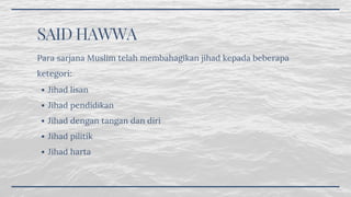 SAID HAWWA
Jihad lisan
Jihad pendidikan
Jihad dengan tangan dan diri
Jihad pilitik
Jihad harta
Para sarjana Muslim telah membahagikan jihad kepada beberapa
ketegori:
 