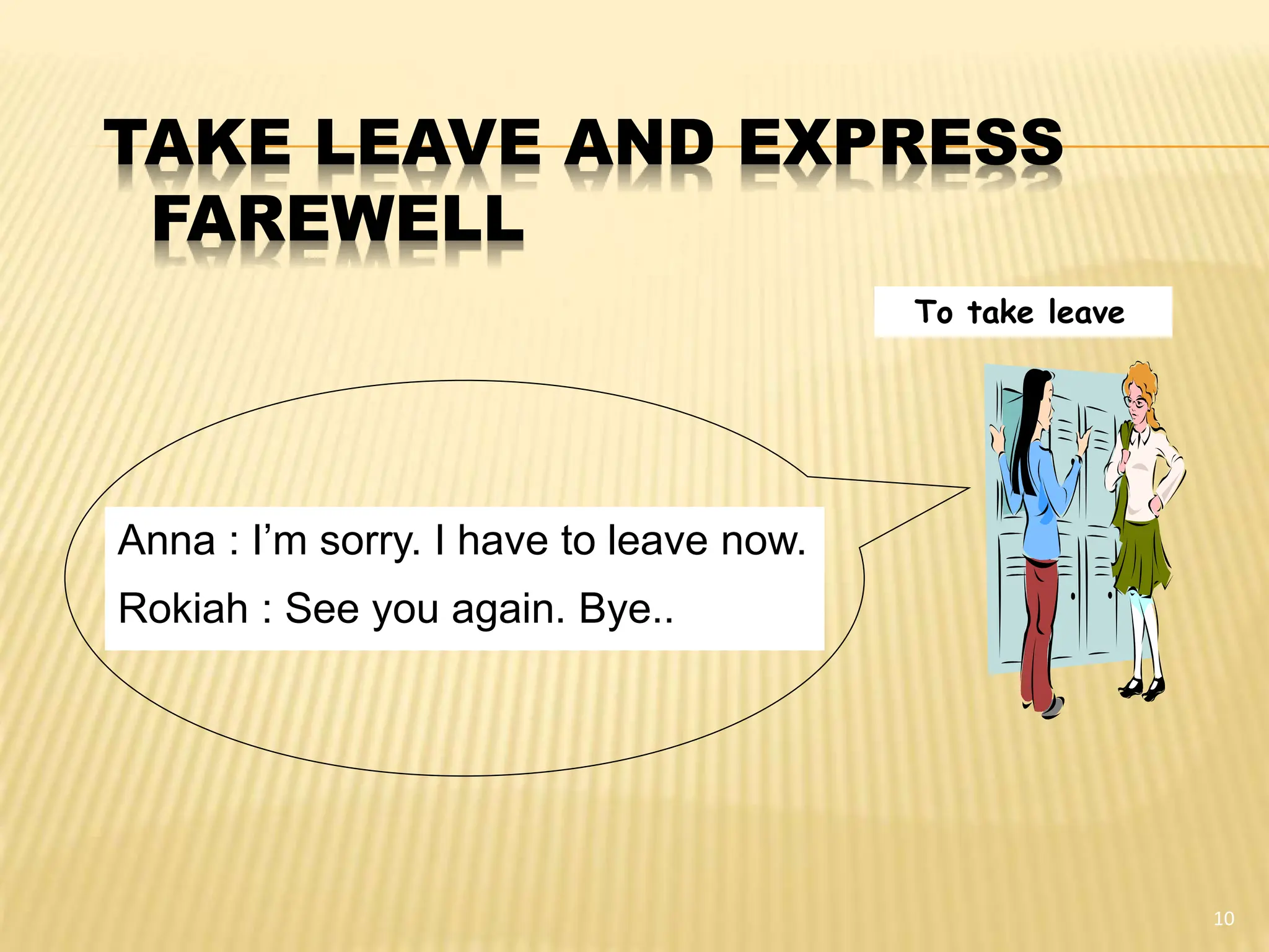 TAKE LEAVE AND EXPRESS
FAREWELL
10
To take leave
Anna : I’m sorry. I have to leave now.
Rokiah : See you again. Bye..
 