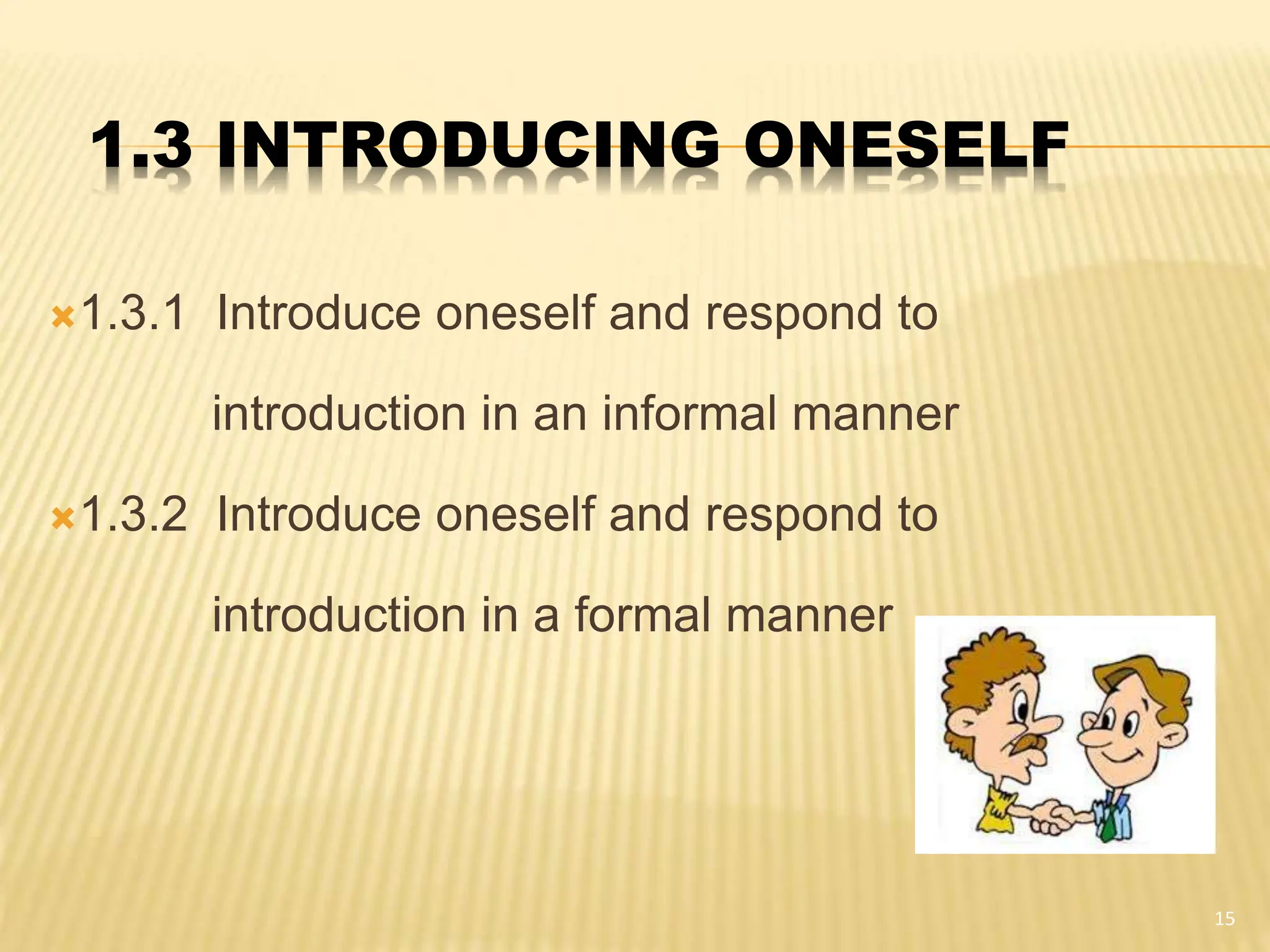 1.3 INTRODUCING ONESELF
1.3.1 Introduce oneself and respond to
introduction in an informal manner
1.3.2 Introduce oneself and respond to
introduction in a formal manner
15
 