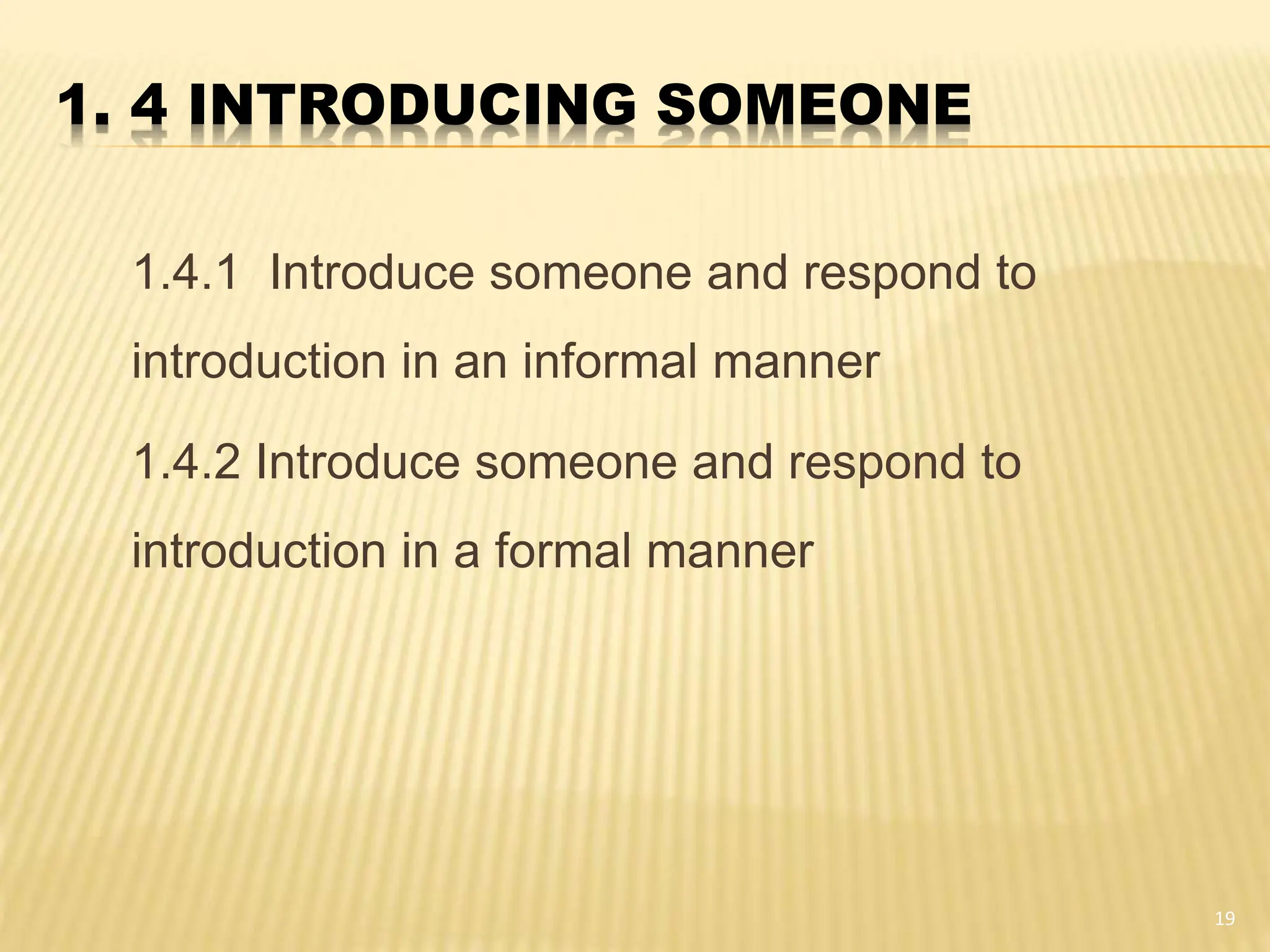 1. 4 INTRODUCING SOMEONE
1.4.1 Introduce someone and respond to
introduction in an informal manner
1.4.2 Introduce someone and respond to
introduction in a formal manner
19
 