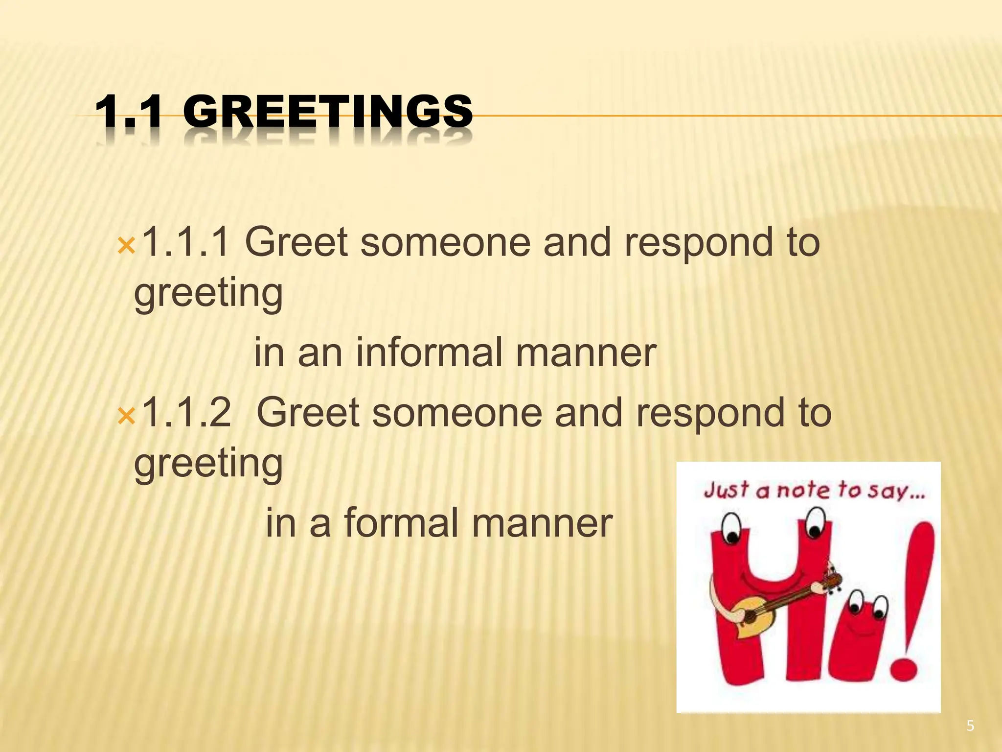 1.1 GREETINGS
1.1.1 Greet someone and respond to
greeting
in an informal manner
1.1.2 Greet someone and respond to
greeting
in a formal manner
5
 