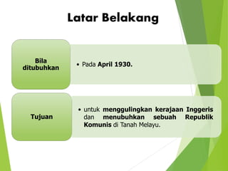 Latar Belakang
• Pada April 1930.
Bila
ditubuhkan
• untuk menggulingkan kerajaan Inggeris
dan menubuhkan sebuah Republik
Komunis di Tanah Melayu.
Tujuan
 