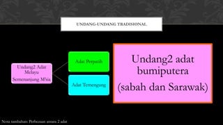 Undang2 Adat
Melayu
Semenanjung M’sia
Adat Perpatih
Adat Temengung
Undang2 adat
bumiputera
(sabah dan Sarawak)
UNDANG-UNDANG TRADISIONAL
Nota tambahan: Perbezaan antara 2 adat
 