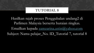Hasilkan rajah proses Penggubalan undang2 di
Parlimen Malaysia berserta huraian ringkas.
Emailkan kepada zamzarina.astin@yahoo.com
Subject: Nama pelajar_No. ID_Tutorial 7, tutorial 8
TUTORIAL 8
 