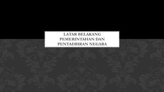 LATAR BELAKANG
PEMERINTAHAN DAN
PENTADBIRAN NEGARA
 