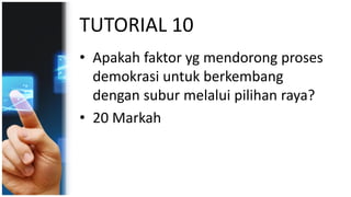 TUTORIAL 10
• Apakah faktor yg mendorong proses
demokrasi untuk berkembang
dengan subur melalui pilihan raya?
• 20 Markah
 